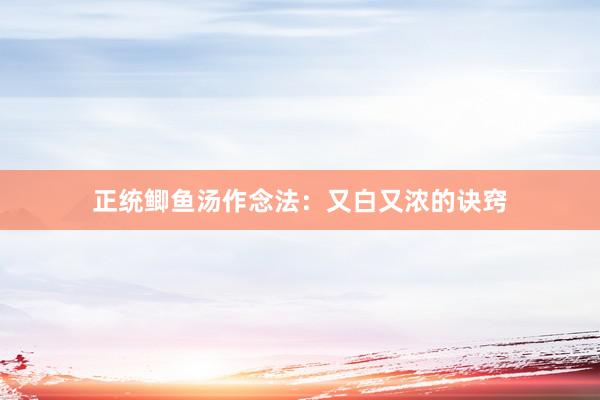 正统鲫鱼汤作念法：又白又浓的诀窍