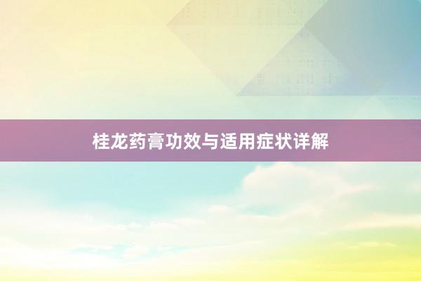 桂龙药膏功效与适用症状详解