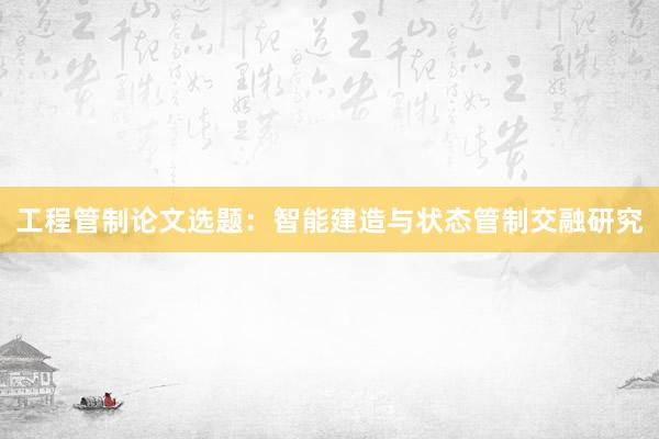 工程管制论文选题：智能建造与状态管制交融研究