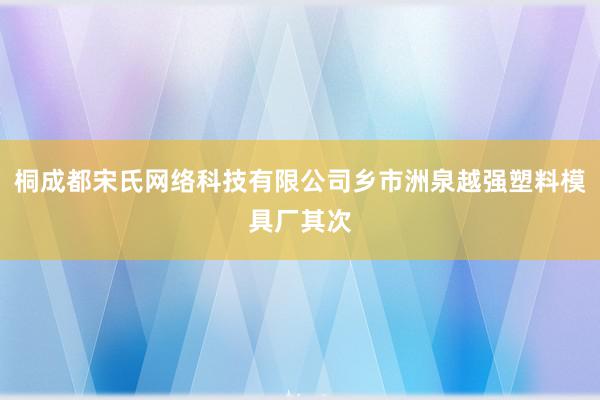 桐成都宋氏网络科技有限公司乡市洲泉越强塑料模具厂其次