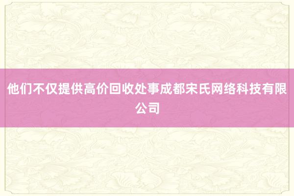 他们不仅提供高价回收处事成都宋氏网络科技有限公司