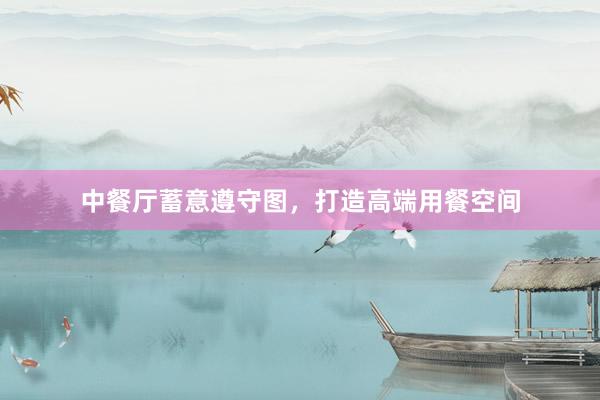 中餐厅蓄意遵守图，打造高端用餐空间