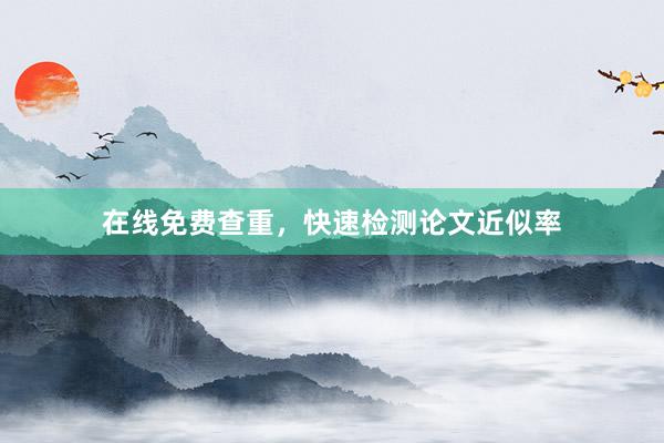 在线免费查重，快速检测论文近似率