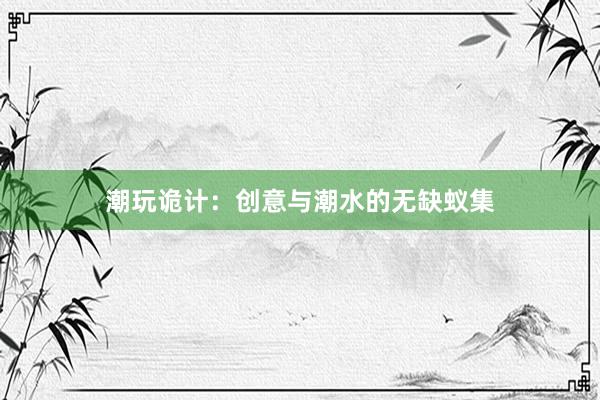 潮玩诡计：创意与潮水的无缺蚁集