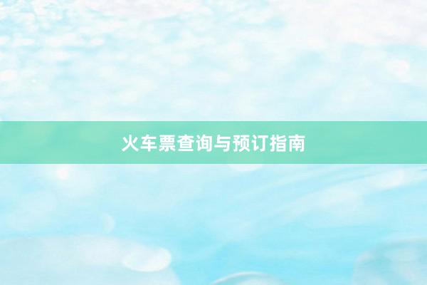 火车票查询与预订指南