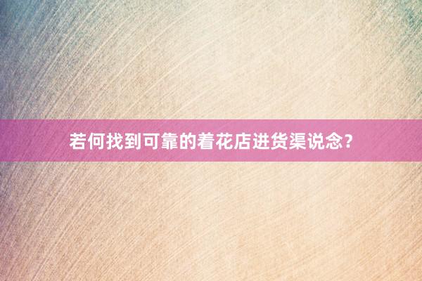 若何找到可靠的着花店进货渠说念？
