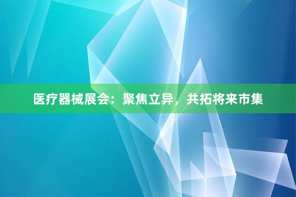 医疗器械展会：聚焦立异，共拓将来市集