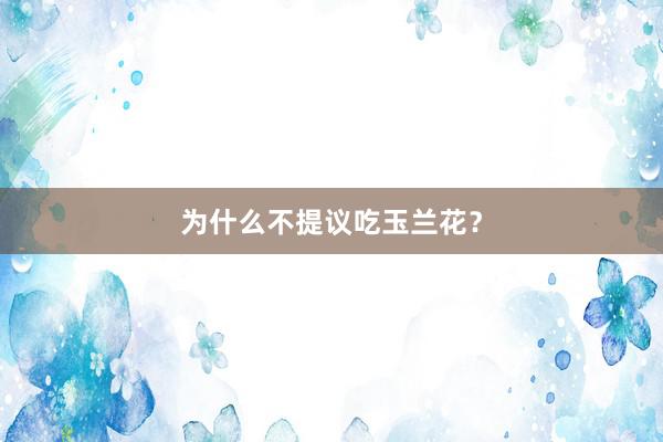 为什么不提议吃玉兰花?