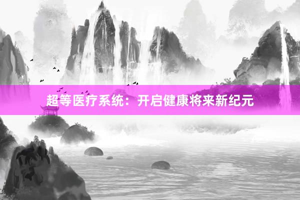 超等医疗系统：开启健康将来新纪元