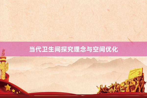 当代卫生间探究理念与空间优化