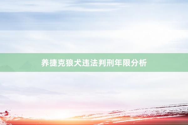 养捷克狼犬违法判刑年限分析