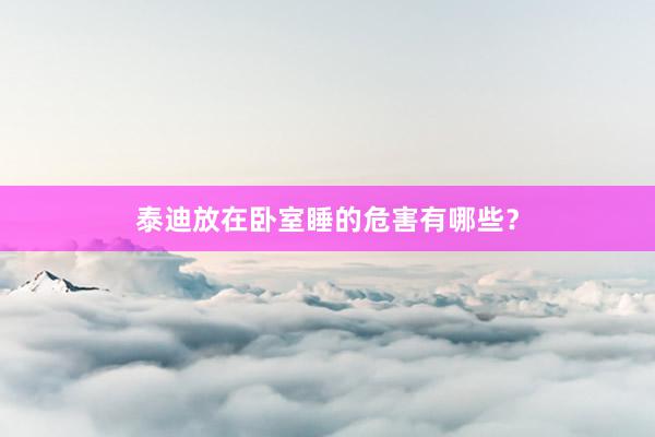泰迪放在卧室睡的危害有哪些？