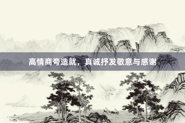高情商夸造就，真诚抒发敬意与感谢